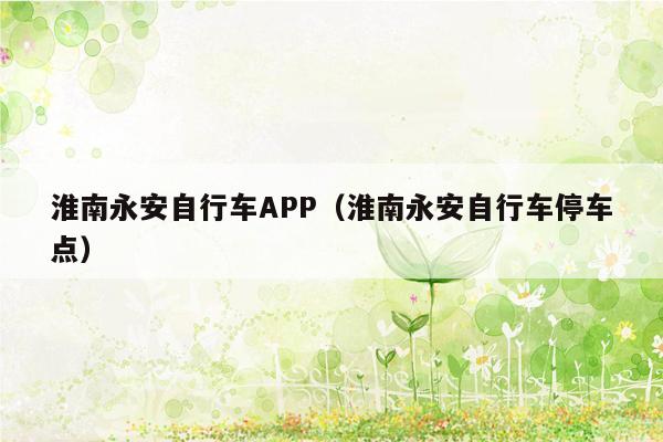 淮南永安自行车APP（淮南永安自行车停车点）