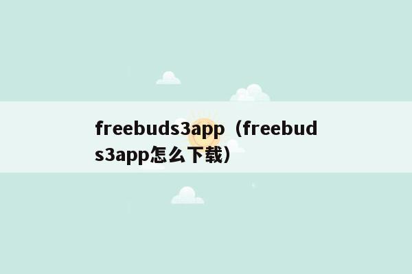 freebuds3app（freebuds3app怎么下载）