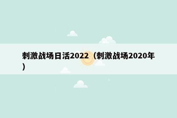 刺激战场日活2022（刺激战场2020年）