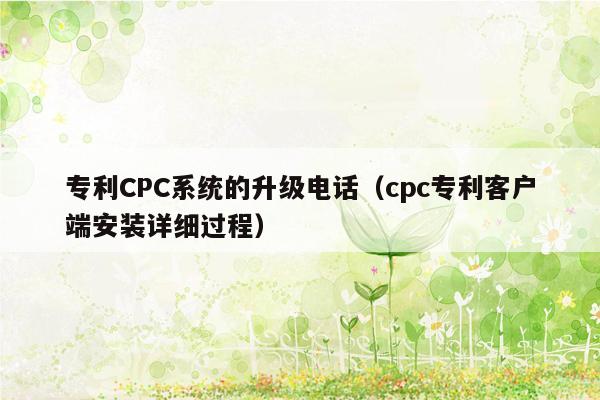 专利CPC系统的升级电话（cpc专利客户端安装详细过程）