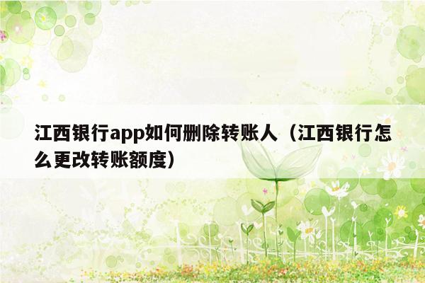 江西银行app如何删除转账人（江西银行怎么更改转账额度）