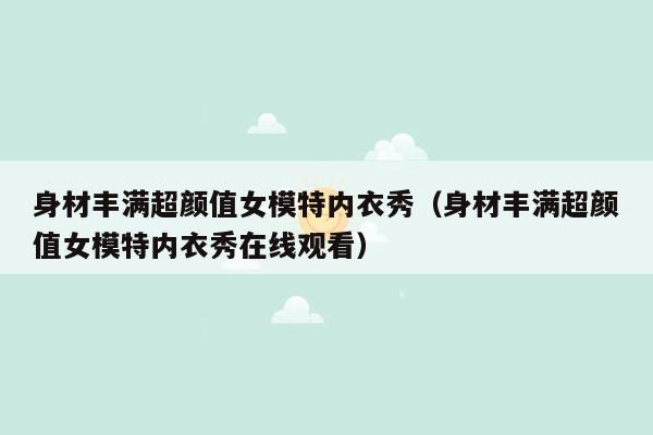 身材丰满超颜值女模特内衣秀（身材丰满超颜值女模特内衣秀在线观看）