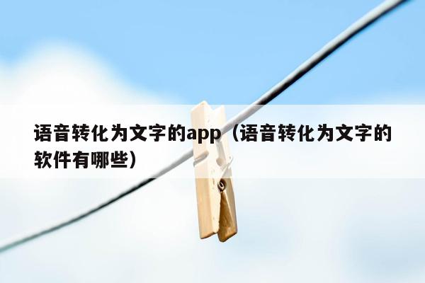 语音转化为文字的app（语音转化为文字的软件有哪些）