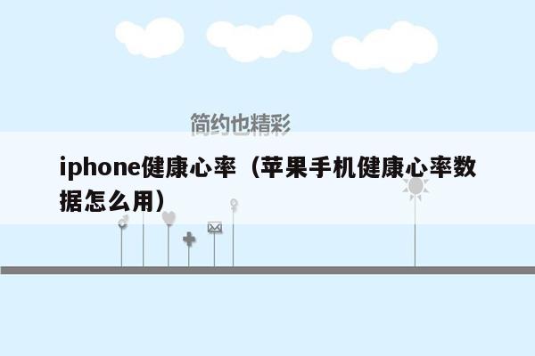 iphone健康心率（苹果手机健康心率数据怎么用）